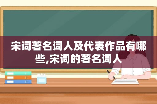 宋词著名词人及代表作品有哪些,宋词的著名词人