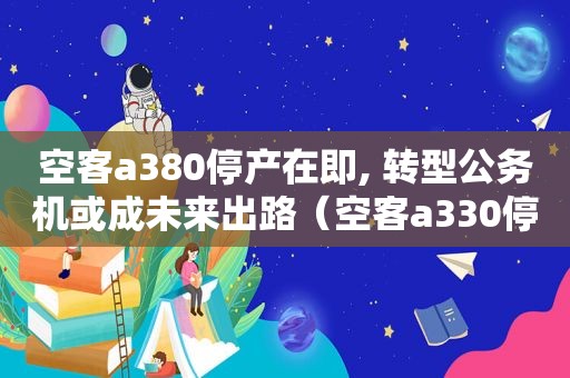 空客a380停产在即, 转型公务机或成未来出路（空客a330停产）