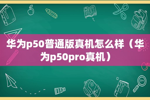 华为p50普通版真机怎么样（华为p50pro真机）