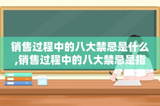 销售过程中的八大禁忌是什么,销售过程中的八大禁忌是指