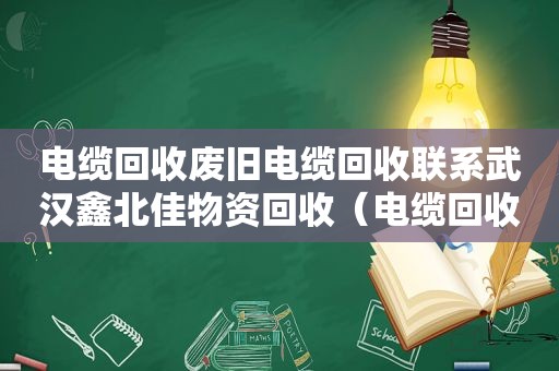 电缆回收废旧电缆回收联系武汉鑫北佳物资回收（电缆回收废旧电缆回收找武汉鑫北佳物资回收）