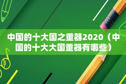 中国的十大国之重器2020（中国的十大大国重器有哪些）