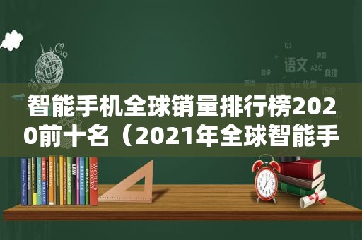 智能手机全球销量排行榜2020前十名（2021年全球智能手机品牌销量排行榜最新）