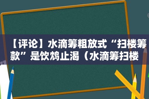 【评论】水滴筹粗放式“扫楼筹款”是饮鸩止渴（水滴筹扫楼式筹款事件）