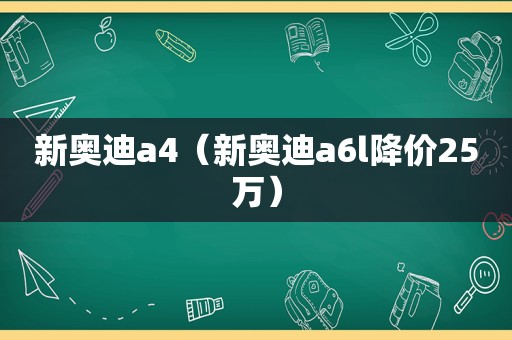 新奥迪a4（新奥迪a6l降价25万）