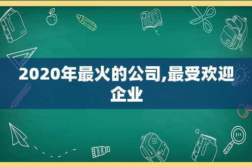 2020年最火的公司,最受欢迎企业