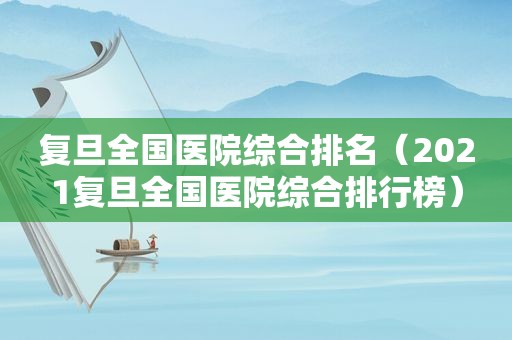 复旦全国医院综合排名（2021复旦全国医院综合排行榜）