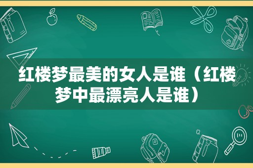 红楼梦最美的女人是谁（红楼梦中最漂亮人是谁）