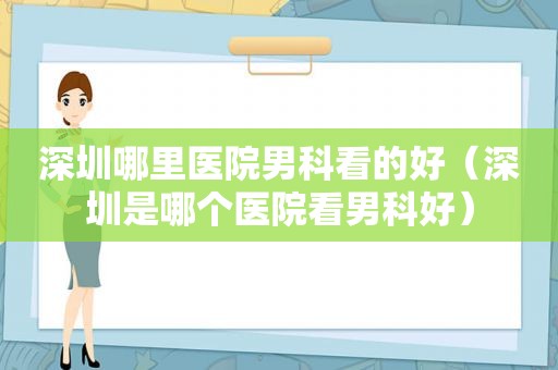 深圳哪里医院男科看的好（深圳是哪个医院看男科好）