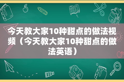 今天教大家10种甜点的做法视频（今天教大家10种甜点的做法英语）