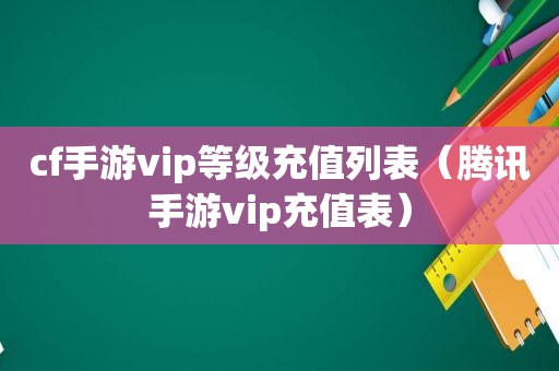 cf手游vip等级充值列表（腾讯手游vip充值表）