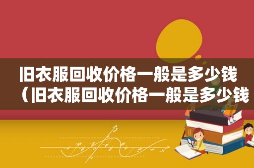 旧衣服回收价格一般是多少钱（旧衣服回收价格一般是多少钱一斤）