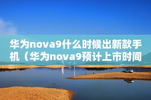 华为nova9什么时候出新款手机（华为nova9预计上市时间）