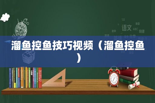 溜鱼控鱼技巧视频（溜鱼控鱼）