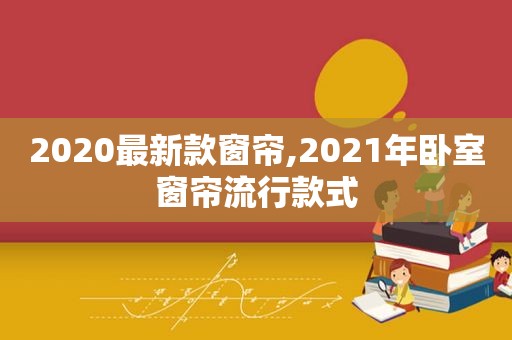 2020最新款窗帘,2021年卧室窗帘流行款式