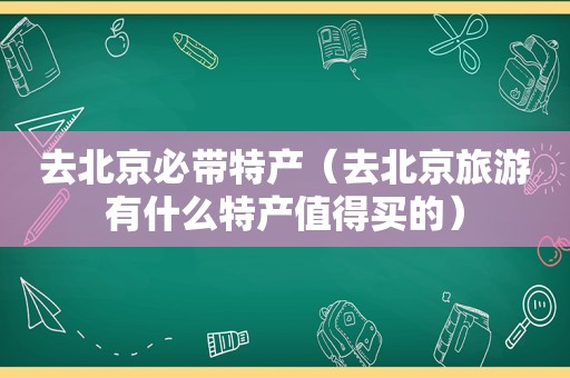 去北京必带特产（去北京旅游有什么特产值得买的）