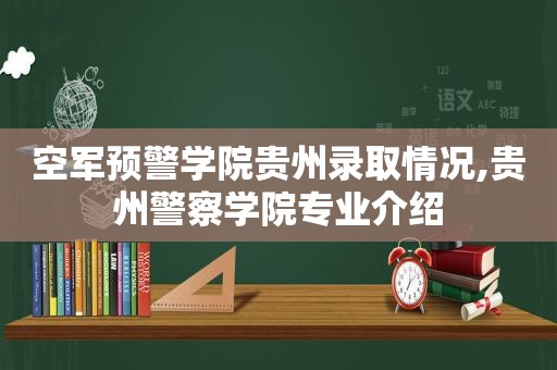 空军预警学院贵州录取情况,贵州警察学院专业介绍