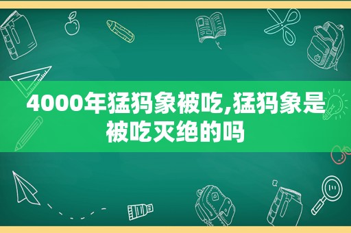 4000年猛犸象被吃,猛犸象是被吃灭绝的吗