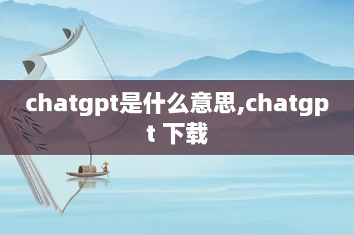 chatgpt是什么意思,chatgpt 下载