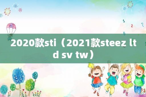 2020款sti（2021款steez ltd sv tw）