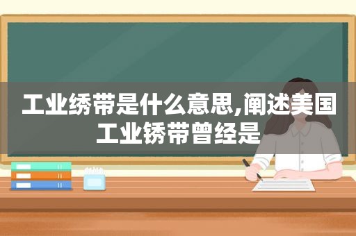 工业绣带是什么意思,阐述美国工业锈带曾经是