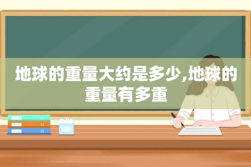 地球的重量大约是多少,地球的重量有多重