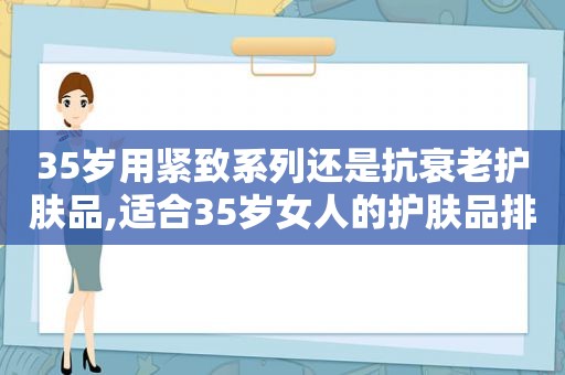 35岁用紧致系列还是抗衰老护肤品,适合35岁女人的护肤品排行榜