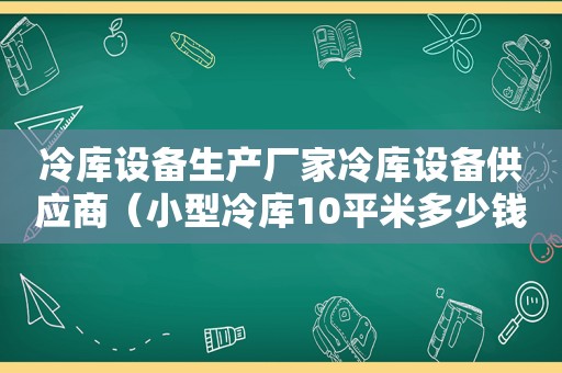 冷库设备生产厂家冷库设备供应商（小型冷库10平米多少钱）