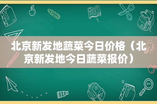 北京新发地蔬菜今日价格（北京新发地今日蔬菜报价）