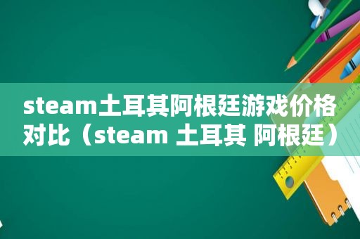 steam土耳其阿根廷游戏价格对比（steam 土耳其 阿根廷）