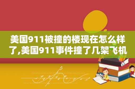 美国911被撞的楼现在怎么样了,美国911事件撞了几架飞机