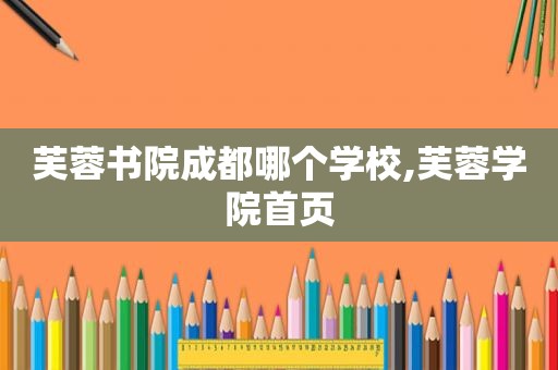 芙蓉书院成都哪个学校,芙蓉学院首页