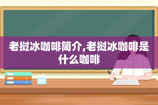 老挝冰咖啡简介,老挝冰咖啡是什么咖啡