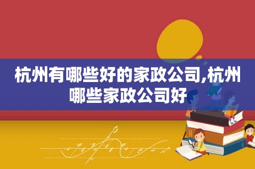 杭州有哪些好的家政公司,杭州哪些家政公司好