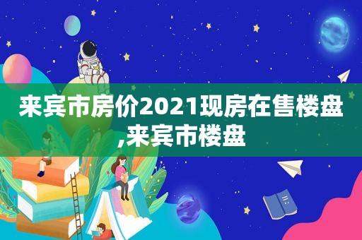 来宾市房价2021现房在售楼盘,来宾市楼盘