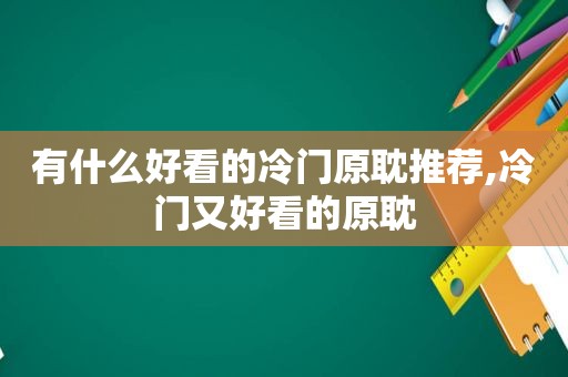 有什么好看的冷门原耽推荐,冷门又好看的原耽