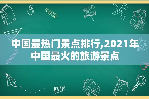 中国最热门景点排行,2021年中国最火的旅游景点