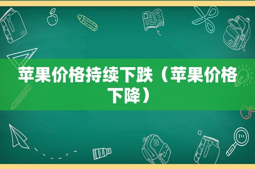 苹果价格持续下跌（苹果价格下降）