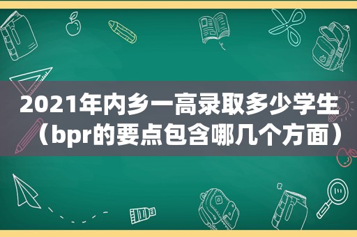 2021年内乡一高录取多少学生（bpr的要点包含哪几个方面）