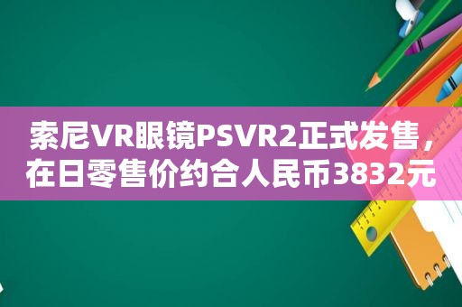 索尼VR眼镜PSVR2正式发售，在日零售价约合人民币3832元