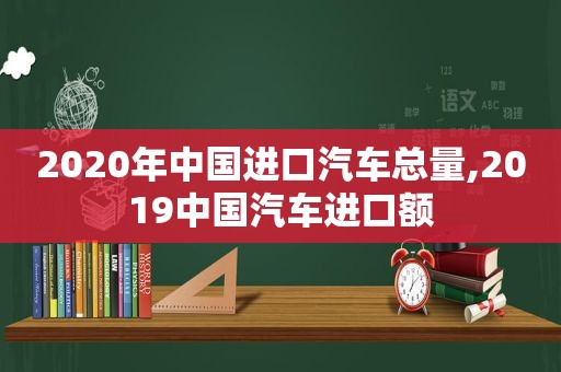 2020年中国进口汽车总量,2019中国汽车进口额  第1张