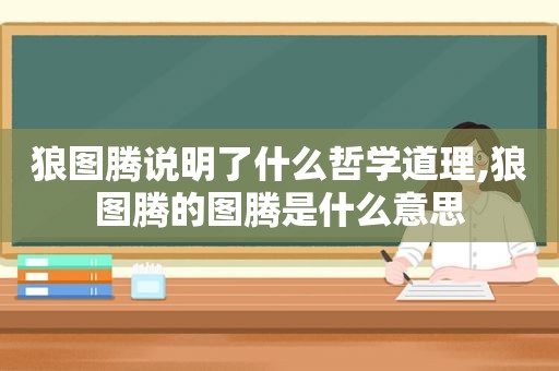 狼图腾说明了什么哲学道理,狼图腾的图腾是什么意思