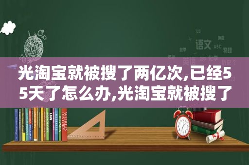 光淘宝就被搜了两亿次,已经55天了怎么办,光淘宝就被搜了两亿次,已经55天了怎么回事