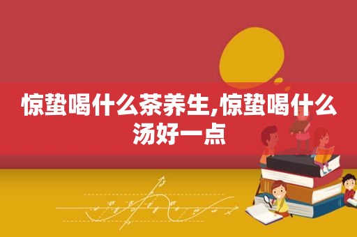 惊蛰喝什么茶养生,惊蛰喝什么汤好一点