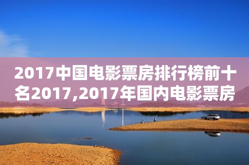 2017中国电影票房排行榜前十名2017,2017年国内电影票房