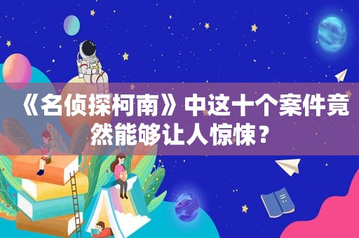 《名侦探柯南》中这十个案件竟然能够让人惊悚？