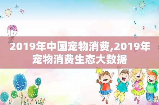 2019年中国宠物消费,2019年宠物消费生态大数据