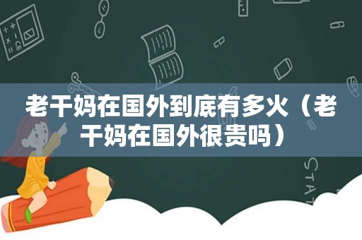 老干妈在国外到底有多火（老干妈在国外很贵吗）