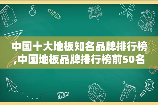 中国十大地板知名品牌排行榜,中国地板品牌排行榜前50名