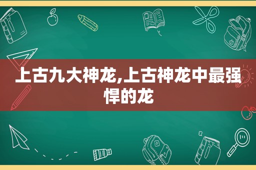 上古九大神龙,上古神龙中最强悍的龙  第1张